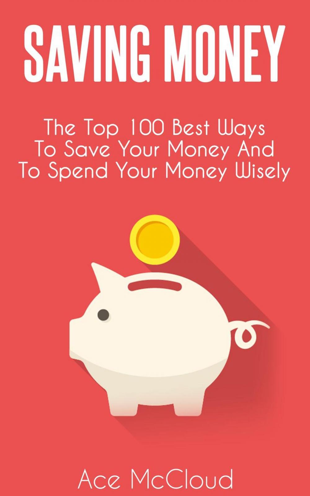 Big bigCover of Saving Money: The Top 100 Best Ways To Save Your Money And To Spend Your Money Wisely