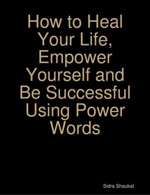 Cover of the book How to Heal Your Life, Empower Yourself and Be Successful Using Power Words by Tony Kelbrat