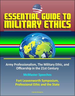 Cover of the book Essential Guide to Military Ethics: Army Professionalism, The Military Ethic, and Officership in the 21st Century - McMaster Speeches – Fort Leavenworth Symposium, Professional Ethic and the State by Progressive Management