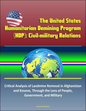 Cover of The United States Humanitarian Demining Program (HDP): Civil-military Relations – Critical Analysis of Landmine Removal in Afghanistan and Kosovo, Through the Lens of People, Government, and Military