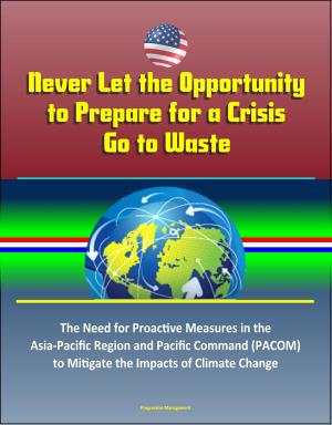 Cover of the book Never Let the Opportunity to Prepare for a Crisis Go to Waste: The Need for Proactive Measures in the Asia-Pacific Region and Pacific Command (PACOM) to Mitigate the Impacts of Climate Change by Jane Ellen Panton