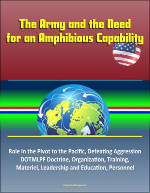 Cover of the book The Army and the Need for an Amphibious Capability: Role in the Pivot to the Pacific, Defeating Aggression, DOTMLPF Doctrine, Organization, Training, Materiel, Leadership and Education, Personnel by Progressive Management