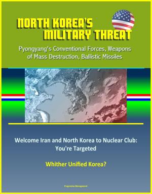 Cover of the book North Korea's Military Threat: Pyongyang's Conventional Forces, Weapons of Mass Destruction, Ballistic Missiles; Welcome Iran and North Korea to Nuclear Club: You're Targeted; Whither Unified Korea? by Progressive Management