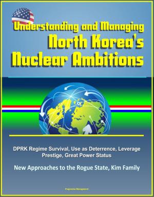 Cover of the book Understanding and Managing North Korea's Nuclear Ambitions: DPRK Regime Survival, Use as Deterrence, Leverage, Prestige, Great Power Status, New Approaches to the Rogue State, Kim Family by Progressive Management