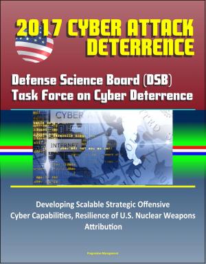 Cover of 2017 Cyber Attack Deterrence: Defense Science Board (DSB) Task Force on Cyber Deterrence – Developing Scalable Strategic Offensive Cyber Capabilities, Resilience of U.S. Nuclear Weapons, Attribution
