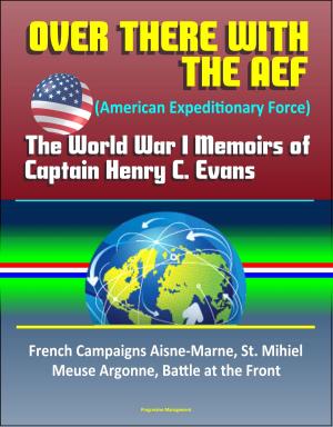 Cover of the book Over There with the AEF (American Expeditionary Force): The World War I Memoirs of Captain Henry C. Evans – French Campaigns Aisne-Marne, St. Mihiel, Meuse Argonne, Battle at the Front by Progressive Management