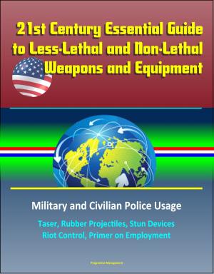 Cover of 21st Century Essential Guide to Less-Lethal and Non-Lethal Weapons and Equipment: Military and Civilian Police Usage - Taser, Rubber Projectiles, Stun Devices, Riot Control, Primer on Employment