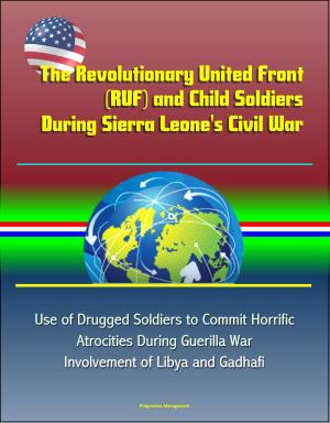 Cover of the book The Revolutionary United Front (RUF) and Child Soldiers During Sierra Leone's Civil War - Use of Drugged Soldiers to Commit Horrific Atrocities During Guerilla War, Involvement of Libya and Gadhafi by Progressive Management