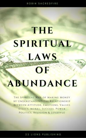 bigCover of the book The Spiritual Laws of Abundance: The Spiritual Way of Making Money by Understanding The Relationship Between Attitude, Emotions, Values, Ethics, Moral, Success, Power, Politics, Religion and Lifestyle by 