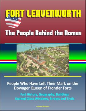 Cover of the book Fort Leavenworth: The People Behind the Names: People Who Have Left Their Mark on the Dowager Queen of Frontier Forts – Fort History, Geography, Buildings, Stained Glass Windows, Streets and Trails by Progressive Management