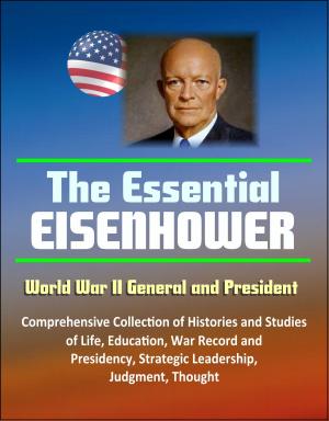 Cover of The Essential Eisenhower: World War II General and President - Comprehensive Collection of Histories and Studies of Life, Education, War Record, and Presidency, Strategic Leadership, Judgment, Thought