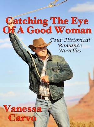 Cover of the book Catching The Eye Of A Good Woman: Four Historical Romance Novellas by Vanessa Carvo