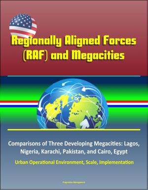 Cover of the book Regionally Aligned Forces (RAF) and Megacities – Comparisons of Three Developing Megacities: Lagos, Nigeria, Karachi, Pakistan, and Cairo, Egypt – Urban Operational Environment, Scale, Implementation by Progressive Management