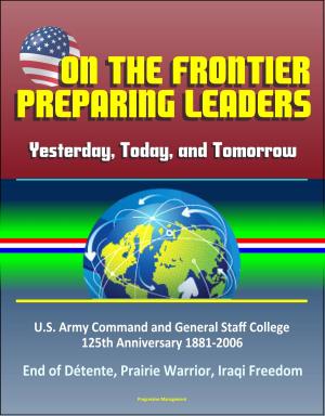 Cover of the book On the Frontier: Preparing Leaders: Yesterday, Today, and Tomorrow: U.S. Army Command and General Staff College 125th Anniversary 1881-2006 - End of Détente, Prairie Warrior, Iraqi Freedom by Progressive Management