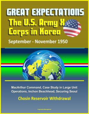 Cover of the book Great Expectations: The U.S. Army X Corps in Korea, September - November 1950, MacArthur Command, Case Study in Large Unit Operations, Inchon Beachhead, Securing Seoul, Chosin Reservoir Withdrawal by Progressive Management