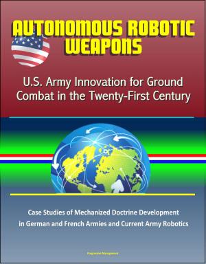 Cover of the book Autonomous Robotic Weapons: U.S. Army Innovation for Ground Combat in the Twenty-First Century – Case Studies of Mechanized Doctrine Development in German and French Armies and Current Army Robotics by Progressive Management