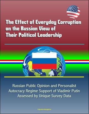 Cover of the book The Effect of Everyday Corruption on the Russian View of Their Political Leadership: Russian Public Opinion and Personalist Autocracy Regime Support of Vladimir Putin Assessed by Unique Survey Data by Progressive Management