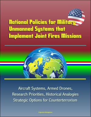 Cover of the book National Policies for Military Unmanned Systems that Implement Joint Fires Missions: Aircraft Systems, Armed Drones, Research Priorities, Historical Analogies, Strategic Options for Counterterrorism by Progressive Management