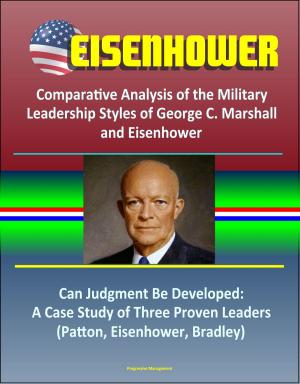 Cover of the book Eisenhower: Comparative Analysis of the Military Leadership Styles of George C. Marshall and Eisenhower, Can Judgment Be Developed: A Case Study of Three Proven Leaders (Patton, Eisenhower, Bradley) by Progressive Management