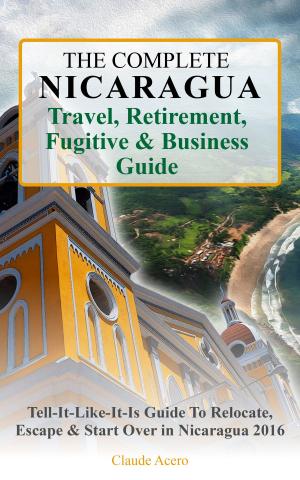 Book cover of The Complete Nicaragua Travel, Retirement, Fugitive & Business Guide The Tell-It-Like-It-Is Guide to Relocate, Escape & Start Over in Nicaragua 2018