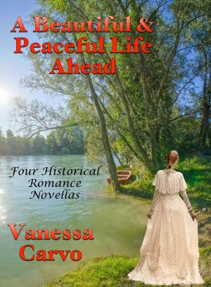 Cover of the book A Beautiful & Peaceful Life Ahead: Four Historical Romance Novellas by Vanessa Carvo