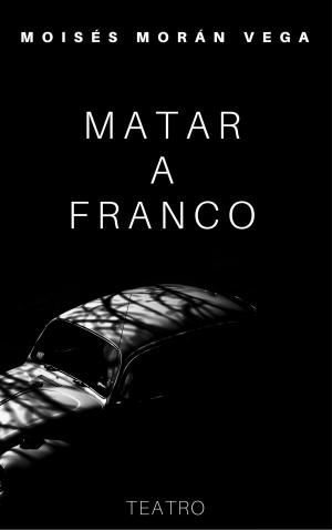 Cover of the book Matar a Franco by Moisés Morán Vega