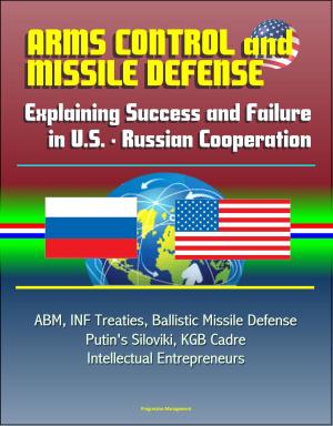 Cover of the book Arms Control and Missile Defense: Explaining Success and Failure in U.S. - Russian Cooperation - ABM, INF Treaties, Ballistic Missile Defense, Putin's Siloviki, KGB Cadre, Intellectual Entrepreneurs by Progressive Management