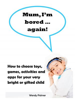 Cover of the book Mum, I'm Bored...Again! How to Choose Toys, Games, Activities and Apps for Your Very Bright or Gifted Child by Wendy Palmer