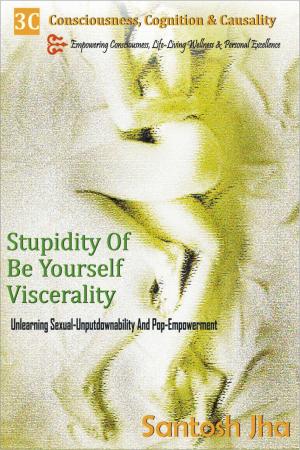Cover of the book Stupidity Of Be Yourself Viscerality: Unlearning Sexual Unputdownability And Pop Empowerment by Santosh Jha