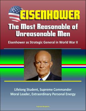 Cover of the book Eisenhower: The Most Reasonable of Unreasonable Men: Eisenhower as Strategic General in World War II - Lifelong Student, Supreme Commander, Moral Leader, Extraordinary Personal Energy by Progressive Management