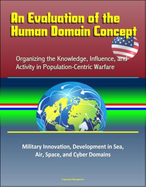 Cover of the book An Evaluation of the Human Domain Concept: Organizing the Knowledge, Influence, and Activity in Population-Centric Warfare – Military Innovation, Development in Sea, Air, Space, and Cyber Domains by Progressive Management