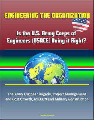 Cover of the book Engineering the Organization: Is the U.S. Army Corps of Engineers (USACE) Doing it Right? The Army Engineer Brigade, Project Management and Cost Growth, MILCON and Military Construction by Progressive Management