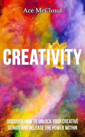 Cover of the book Creativity: Discover How To Unlock Your Creative Genius And Release The Power Within by Ace McCloud
