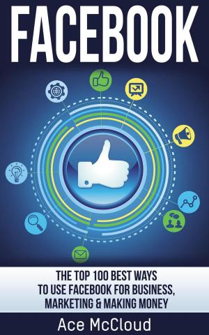 Book cover of Facebook: The Top 100 Best Ways To Use Facebook For Business, Marketing, & Making Money