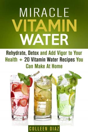 Cover of the book Miracle Vitamin Water: Rehydrate, Detox and Add Vigor to Your Health + 20 Vitamin Water Recipes You Can Make At Home by Carrie Hicks
