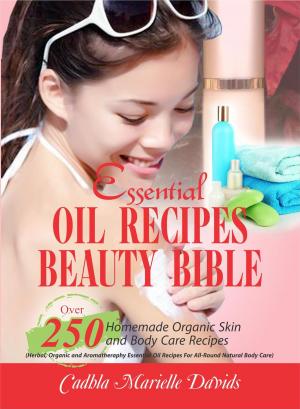 Cover of the book Essential Oil Recipes Beauty Bible: Over 250 Homemade Organic Skin And Body Care Recipes (Herbal, Organic and Aromatherapy Essential Oil Recipes For All-Round Natural Body Care) by Sarah Joy