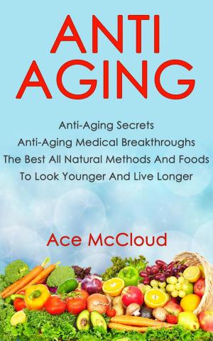 Book cover of Anti Aging: Anti Aging Secrets: Anti Aging Medical Breakthroughs: The Best All Natural Methods And Foods To Look Younger And Live Longer