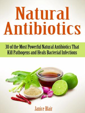 Cover of the book Natural Antibiotics: 30 of the Most Powerful Natural Antibiotics That Kill Pathogens and Heals Bacterial Infections by Jessica Fisher