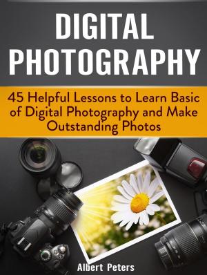 Cover of the book Digital Photography: 45 Helpful Lessons to Learn Basic of Digital Photography and Make Outstanding Photos by Ashely Hall