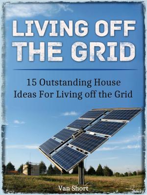 Cover of the book Living off the Grid: 15 Outstanding House Ideas For Living off the Grid by Scotty Boyd