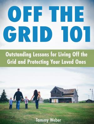 Cover of the book Off The Grid 101: Outstanding Lessons for Living Off the Grid and Protecting Your Loved Ones by Cornelia Katina Gail