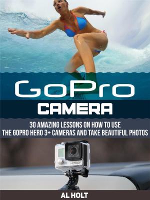 Cover of the book GoPro Camera: 30 Amazing Lessons on How to Use the GoPro Hero 3+ Cameras and Take Beautiful Photos by R.T. Ratliff