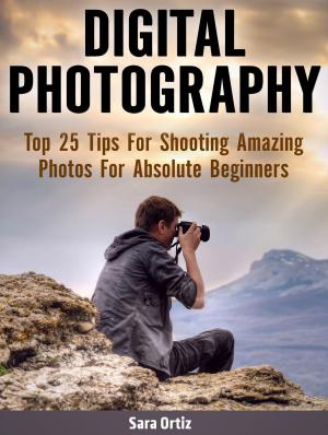 Cover of Digital Photography: Top 25 Tips For Shooting Amazing Photos For Absolute Beginners