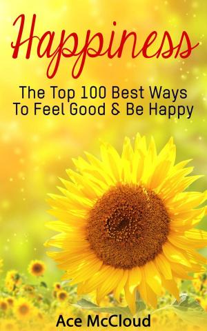 Cover of the book Happiness: The Top 100 Best Ways To Feel Good & Be Happy by Ace McCloud