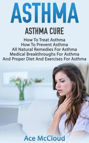 Book cover of Asthma: Asthma Cure: How To Treat Asthma: How To Prevent Asthma, All Natural Remedies For Asthma, Medical Breakthroughs For Asthma, And Proper Diet And Exercises For Asthma