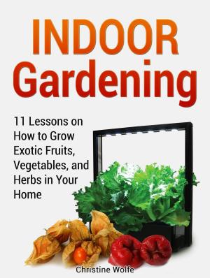 Cover of the book Indoor Gardening: 11 Lessons on How to Grow Exotic Fruits, Vegetables, and Herbs in Your Home by Nicola Ghiano