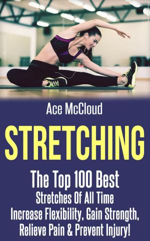 bigCover of the book Stretching: The Top 100 Best Stretches Of All Time: Increase Flexibility, Gain Strength, Relieve Pain & Prevent Injury by 