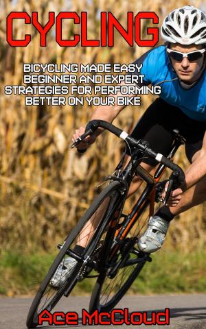 bigCover of the book Cycling: Bicycling Made Easy: Beginner and Expert Strategies For Performing Better On Your Bike by 