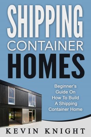 Cover of Shipping Container Homes: Beginner’s Guide On How To Build A Shipping Container Home