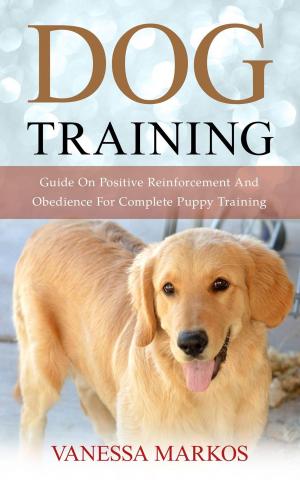 Book cover of Dog Training: Guide On Positive Reinforcement And Obedience For Complete Puppy Training